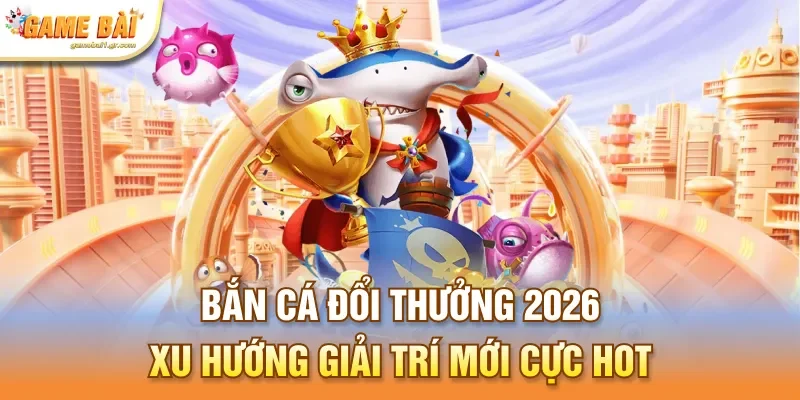 Bắn cá đổi thưởng