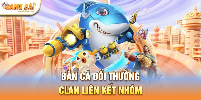 Bắn cá đổi thưởng clan liên kết nhóm