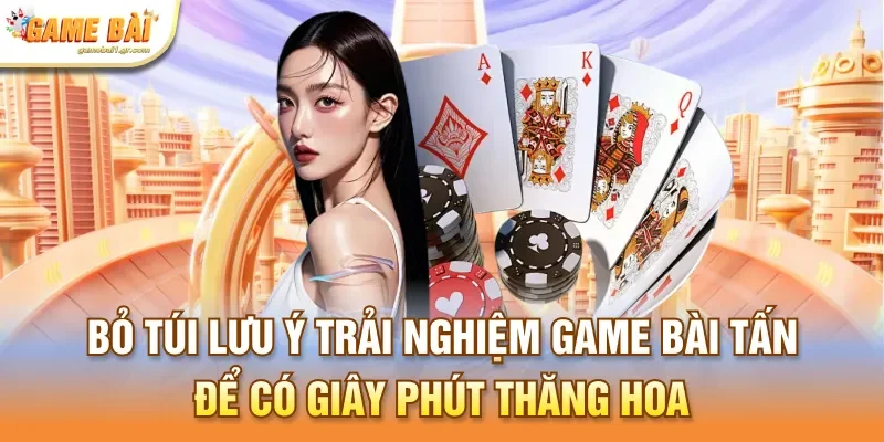 Bỏ túi lưu ý trải nghiệm game bài tấn để có giây phút thăng hoa