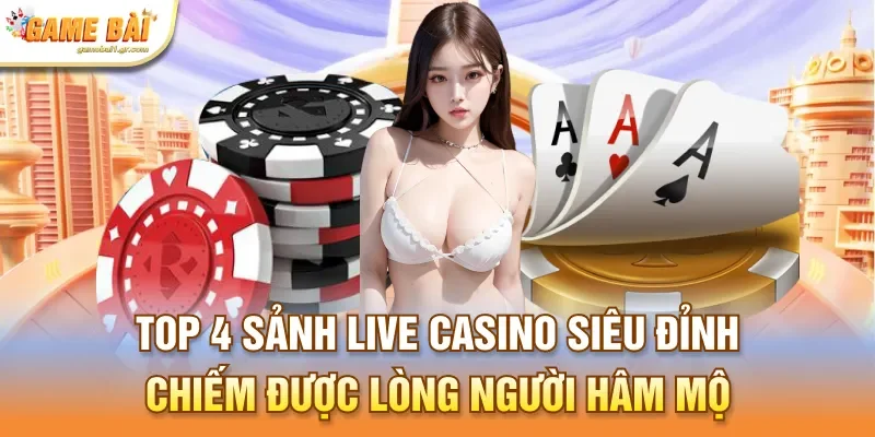 Top 4 sảnh live casino siêu đỉnh chiếm được lòng người hâm mộ